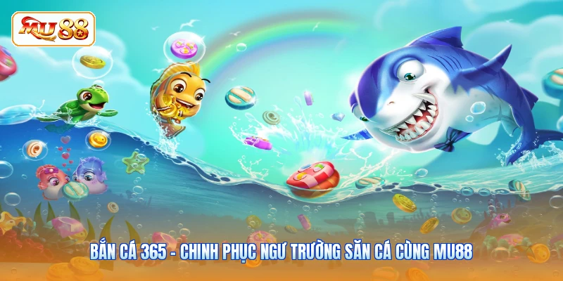 Bắn Cá 365 - Chinh Phục Ngư Trường Săn Cá Cùng MU88