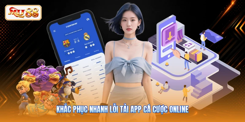Khắc phục nhanh lỗi tải app cá cược online