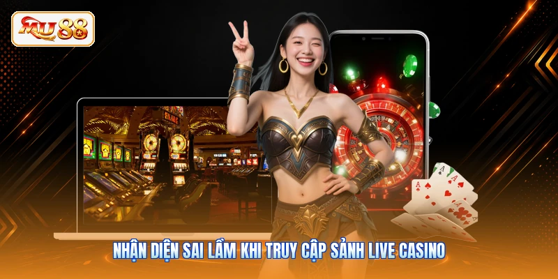 Nhận diện sai lầm khi truy cập sảnh Live casino