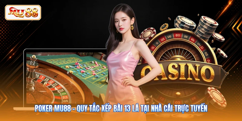 Poker MU88 - Quy Tắc Xếp Bài 13 Lá Tại Nhà Cái Trực Tuyến